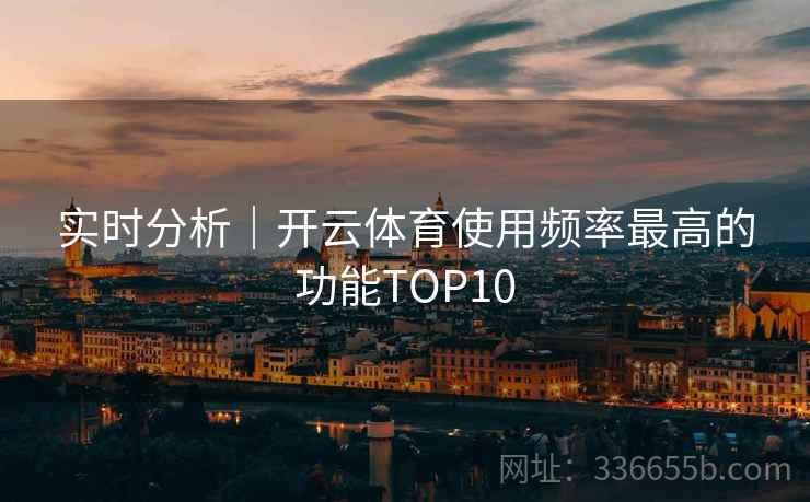 实时分析|开云体育使用频率最高的功能TOP10 实时分析|开云体育使用频率最高的功能TOP10
