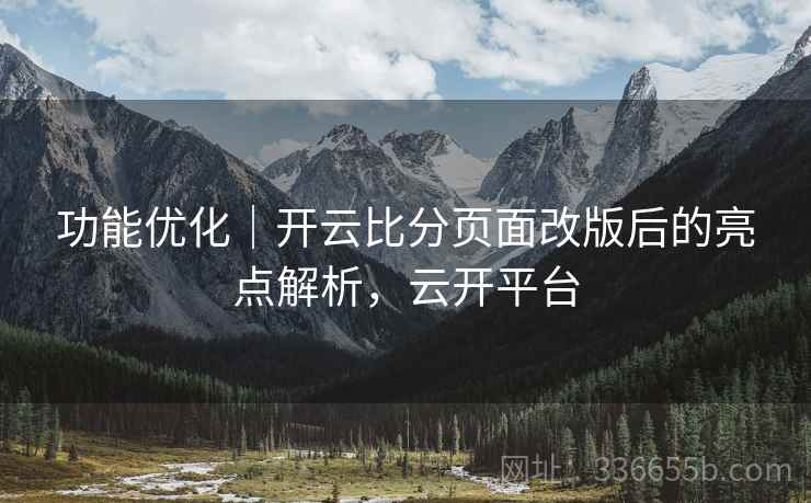 功能优化｜开云比分页面改版后的亮点解析，云开平台