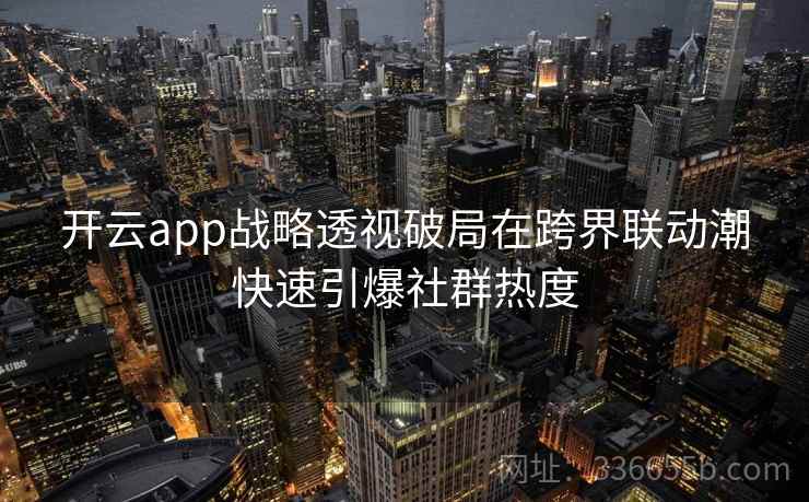 开云app战略透视破局在跨界联动潮快速引爆社群热度 开云app战略透视破局在跨界联动潮快速引爆社群热度