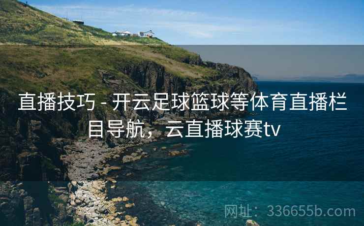 直播技巧 - 开云足球篮球等体育直播栏目导航,云直播球赛tv 直播技巧 - 开云足球篮球等体育直播栏目导航,云直播球赛tv