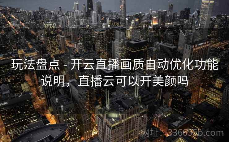 玩法盘点 - 开云直播画质自动优化功能说明,直播云可以开美颜吗 玩法盘点 - 开云直播画质自动优化功能说明,直播云可以开美颜吗