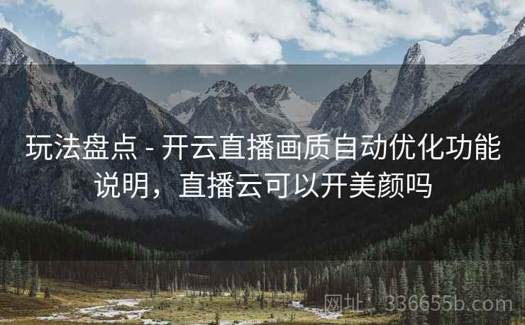 玩法盘点 - 开云直播画质自动优化功能说明,直播云可以开美颜吗 玩法盘点 - 开云直播画质自动优化功能说明,直播云可以开美颜吗