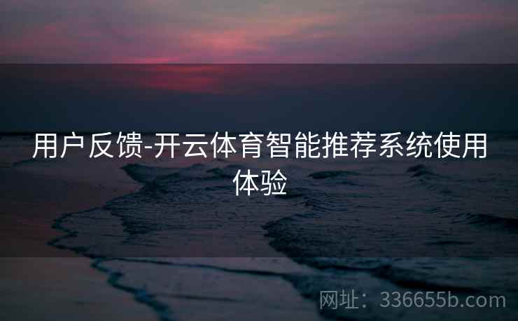 用户反馈-开云体育智能推荐系统使用体验