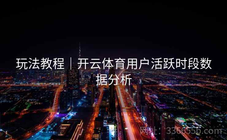 玩法教程|开云体育用户活跃时段数据分析 玩法教程|开云体育用户活跃时段数据分析