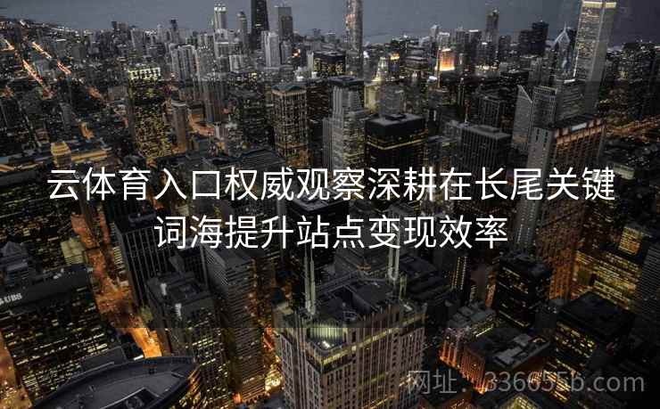 云体育入口权威观察深耕在长尾关键词海提升站点变现效率 云体育入口权威观察深耕在长尾关键词海提升站点变现效率