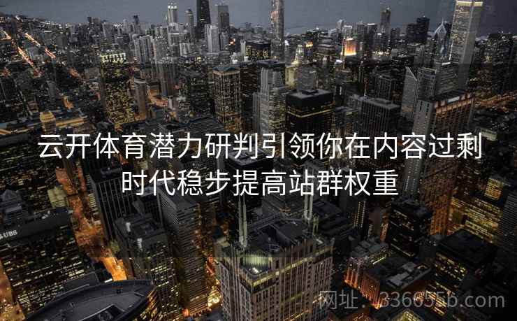 云开体育潜力研判引领你在内容过剩时代稳步提高站群权重 云开体育潜力研判引领你在内容过剩时代稳步提高站群权重