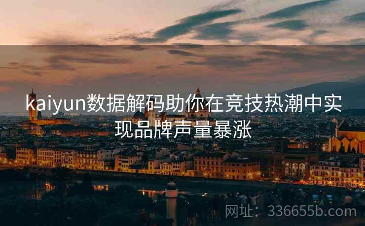 kaiyun数据解码助你在竞技热潮中实现品牌声量暴涨 kaiyun数据解码助你在竞技热潮中实现品牌声量暴涨