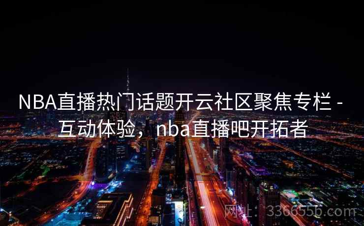 NBA直播热门话题开云社区聚焦专栏 - 互动体验,nba直播吧开拓者 NBA直播热门话题开云社区聚焦专栏 - 互动体验,nba直播吧开拓者