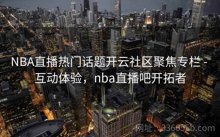 NBA直播热门话题开云社区聚焦专栏 - 互动体验,nba直播吧开拓者 NBA直播热门话题开云社区聚焦专栏 - 互动体验,nba直播吧开拓者