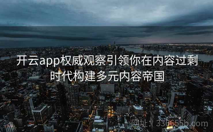 开云app权威观察引领你在内容过剩时代构建多元内容帝国 开云app权威观察引领你在内容过剩时代构建多元内容帝国