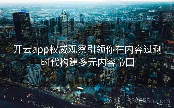 开云app权威观察引领你在内容过剩时代构建多元内容帝国 开云app权威观察引领你在内容过剩时代构建多元内容帝国