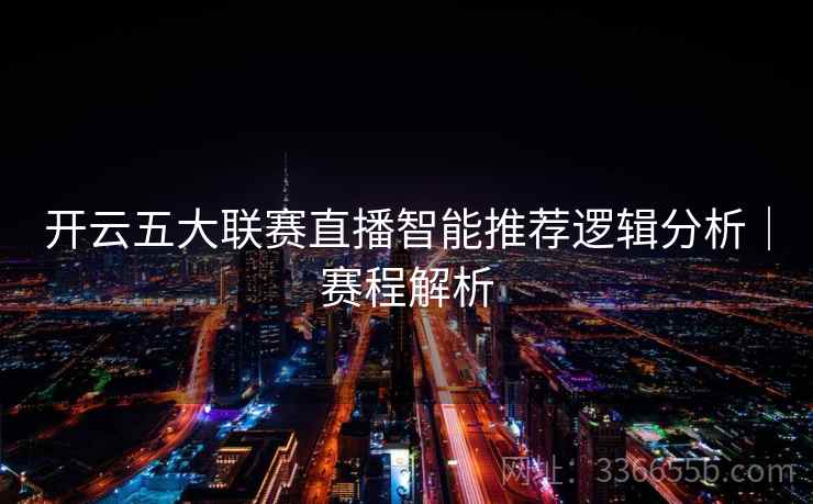 开云五大联赛直播智能推荐逻辑分析|赛程解析 开云五大联赛直播智能推荐逻辑分析|赛程解析