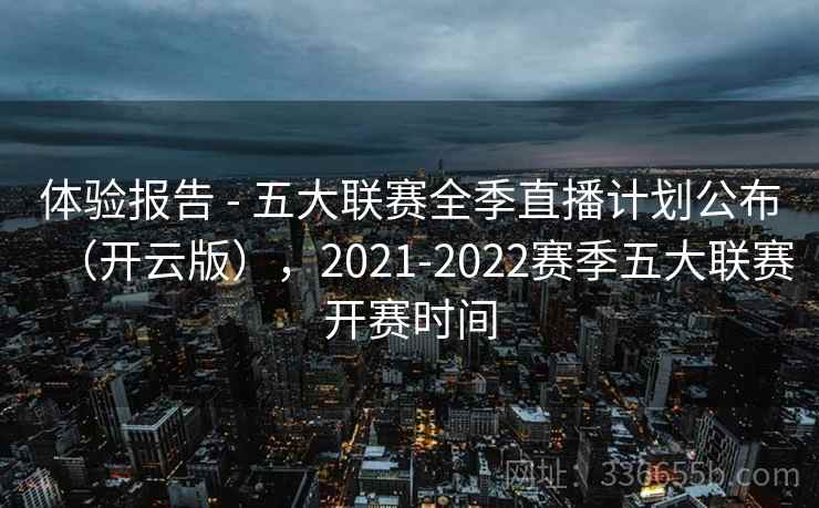 体验报告 - 五大联赛全季直播计划公布(开云版),2021-2022赛季五大联赛开赛时间 体验报告 - 五大联赛全季直播计划公布(开云版),2021-2022赛季五大联赛开赛时间
