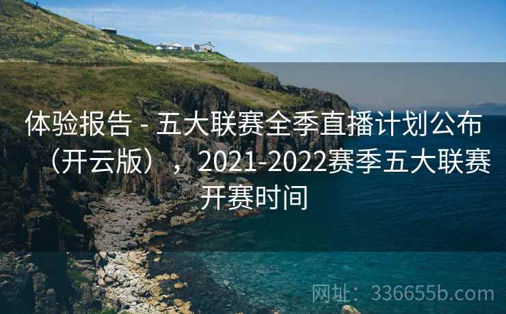 体验报告 - 五大联赛全季直播计划公布(开云版),2021-2022赛季五大联赛开赛时间 体验报告 - 五大联赛全季直播计划公布(开云版),2021-2022赛季五大联赛开赛时间