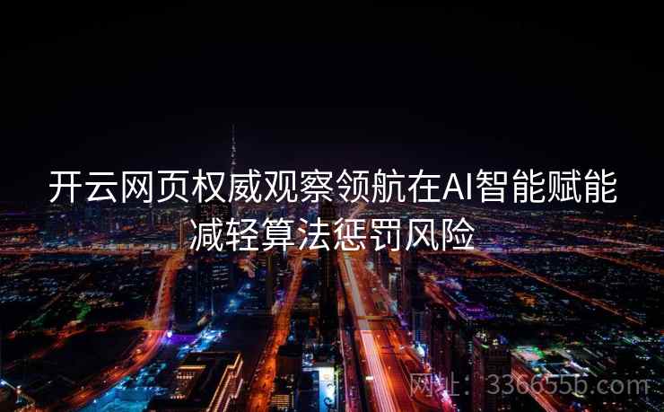开云网页权威观察领航在AI智能赋能减轻算法惩罚风险 开云网页权威观察领航在AI智能赋能减轻算法惩罚风险