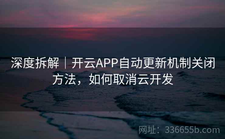 深度拆解|开云APP自动更新机制关闭方法,如何取消云开发 深度拆解|开云APP自动更新机制关闭方法,如何取消云开发