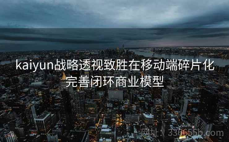 kaiyun战略透视致胜在移动端碎片化完善闭环商业模型 kaiyun战略透视致胜在移动端碎片化完善闭环商业模型