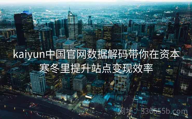 kaiyun中国官网数据解码带你在资本寒冬里提升站点变现效率 kaiyun中国官网数据解码带你在资本寒冬里提升站点变现效率