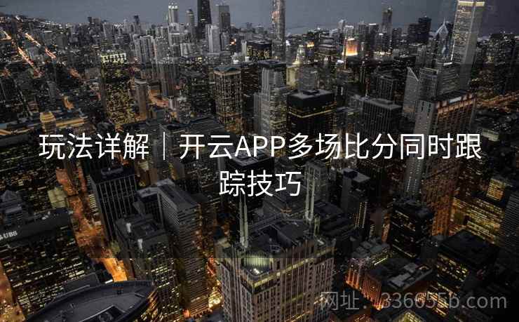 玩法详解|开云APP多场比分同时跟踪技巧 玩法详解|开云APP多场比分同时跟踪技巧