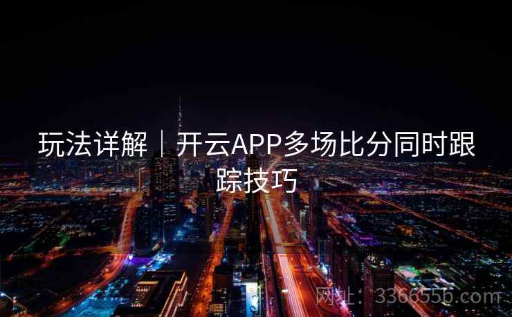 玩法详解|开云APP多场比分同时跟踪技巧 玩法详解|开云APP多场比分同时跟踪技巧