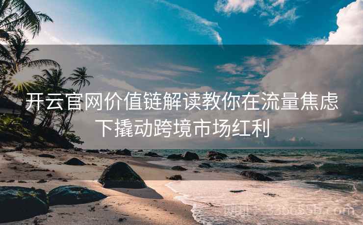 开云官网价值链解读教你在流量焦虑下撬动跨境市场红利 开云官网价值链解读教你在流量焦虑下撬动跨境市场红利