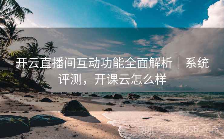 开云直播间互动功能全面解析|系统评测,开课云怎么样 开云直播间互动功能全面解析|系统评测,开课云怎么样