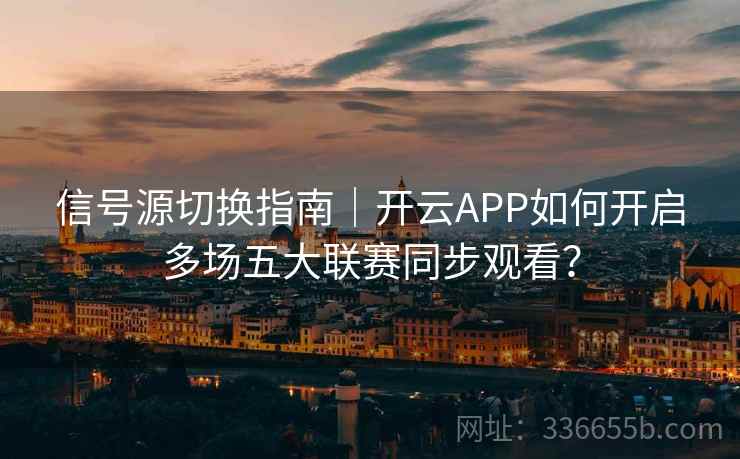 信号源切换指南|开云APP如何开启多场五大联赛同步观看? 信号源切换指南|开云APP如何开启多场五大联赛同步观看?