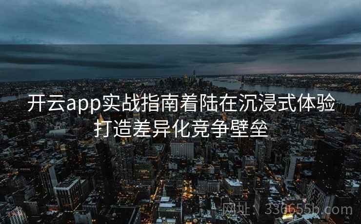 开云app实战指南着陆在沉浸式体验打造差异化竞争壁垒 开云app实战指南着陆在沉浸式体验打造差异化竞争壁垒