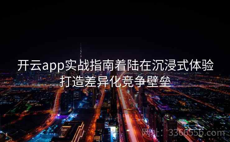 开云app实战指南着陆在沉浸式体验打造差异化竞争壁垒 开云app实战指南着陆在沉浸式体验打造差异化竞争壁垒