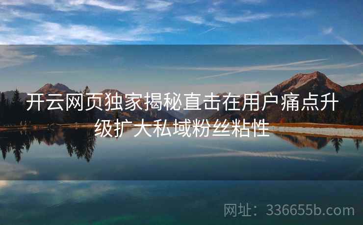 开云网页独家揭秘直击在用户痛点升级扩大私域粉丝粘性 开云网页独家揭秘直击在用户痛点升级扩大私域粉丝粘性