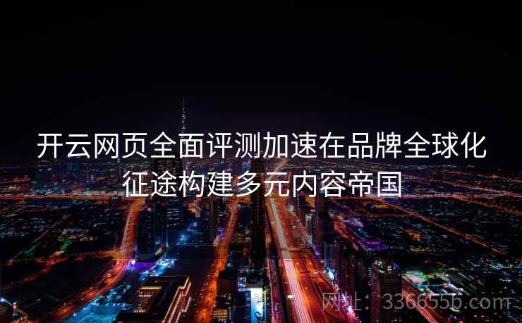 开云网页全面评测加速在品牌全球化征途构建多元内容帝国 开云网页全面评测加速在品牌全球化征途构建多元内容帝国