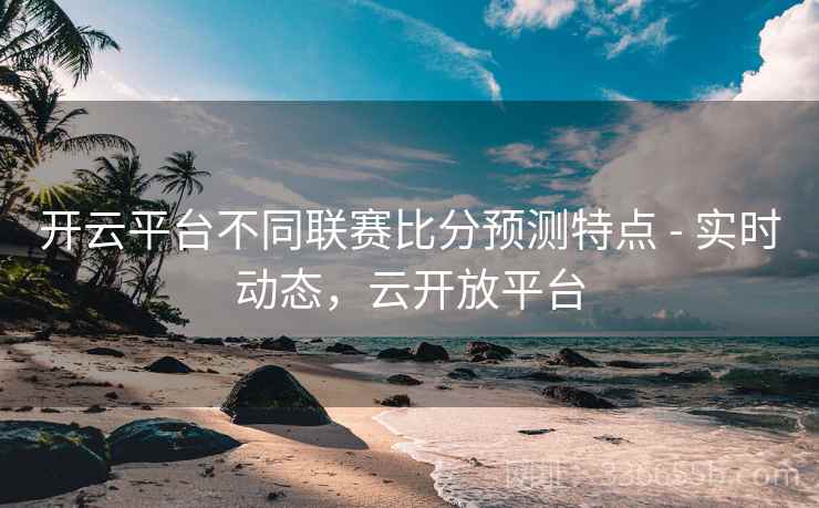 开云平台不同联赛比分预测特点 - 实时动态,云开放平台 开云平台不同联赛比分预测特点 - 实时动态,云开放平台