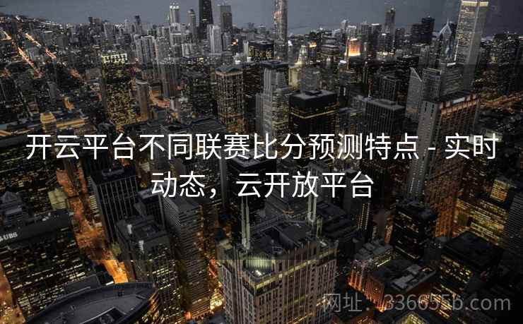 开云平台不同联赛比分预测特点 - 实时动态,云开放平台 开云平台不同联赛比分预测特点 - 实时动态,云开放平台