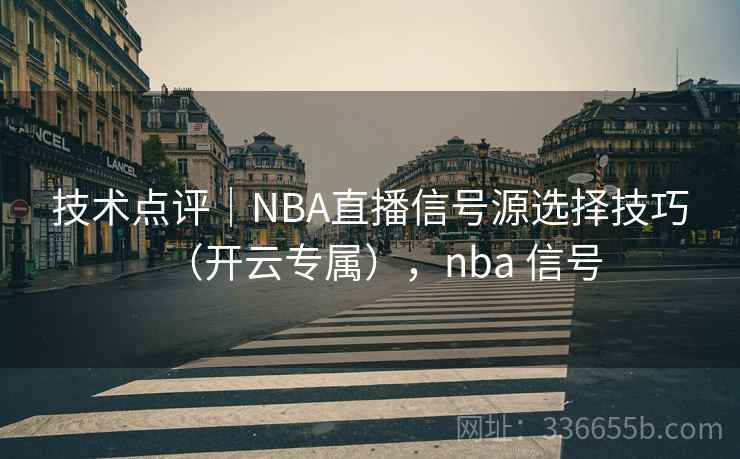 技术点评|NBA直播信号源选择技巧(开云专属),nba 信号 技术点评|NBA直播信号源选择技巧(开云专属),nba 信号