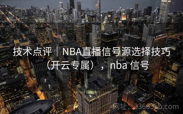 技术点评|NBA直播信号源选择技巧(开云专属),nba 信号 技术点评|NBA直播信号源选择技巧(开云专属),nba 信号