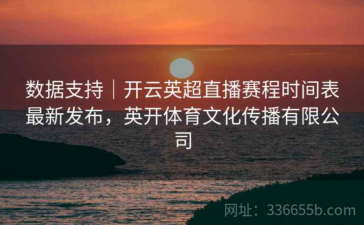 数据支持|开云英超直播赛程时间表最新发布,英开体育文化传播有限公司 数据支持|开云英超直播赛程时间表最新发布,英开体育文化传播有限公司
