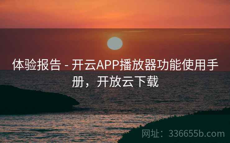 体验报告 - 开云APP播放器功能使用手册,开放云下载 体验报告 - 开云APP播放器功能使用手册,开放云下载