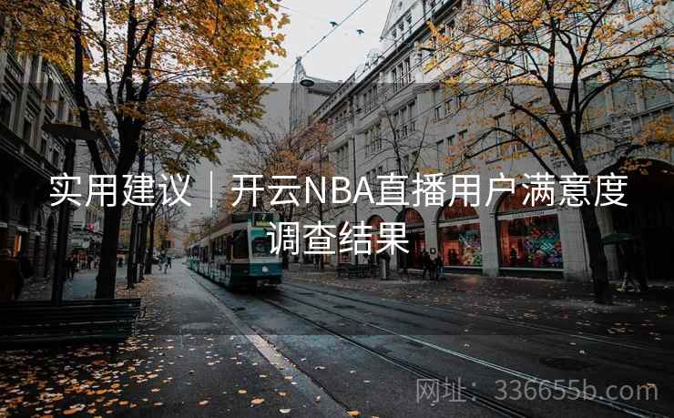 实用建议|开云NBA直播用户满意度调查结果 实用建议|开云NBA直播用户满意度调查结果