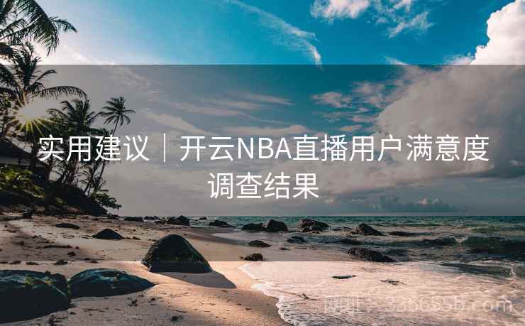 实用建议|开云NBA直播用户满意度调查结果 实用建议|开云NBA直播用户满意度调查结果