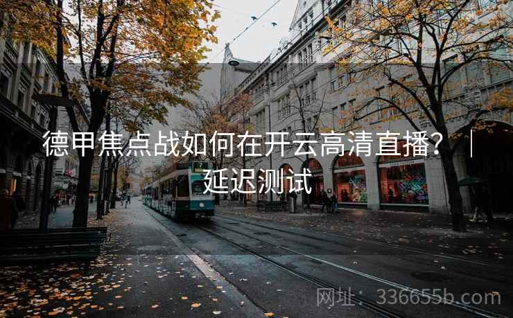 德甲焦点战如何在开云高清直播?|延迟测试 德甲焦点战如何在开云高清直播?|延迟测试