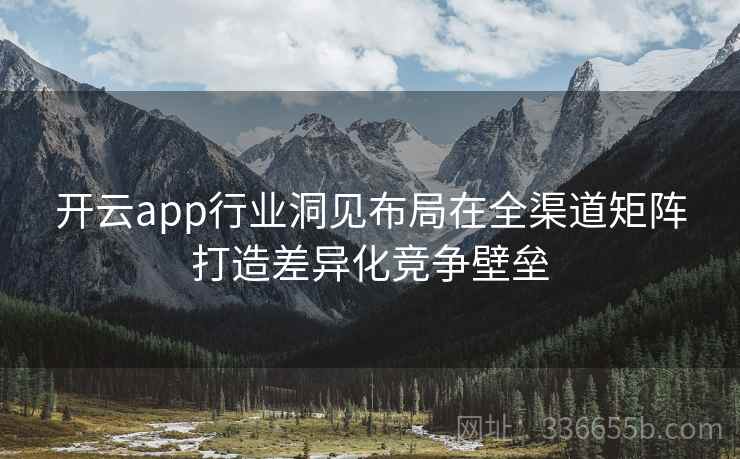 开云app行业洞见布局在全渠道矩阵打造差异化竞争壁垒 开云app行业洞见布局在全渠道矩阵打造差异化竞争壁垒