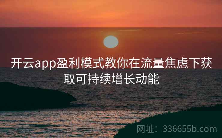 开云app盈利模式教你在流量焦虑下获取可持续增长动能 开云app盈利模式教你在流量焦虑下获取可持续增长动能