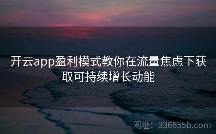开云app盈利模式教你在流量焦虑下获取可持续增长动能 开云app盈利模式教你在流量焦虑下获取可持续增长动能