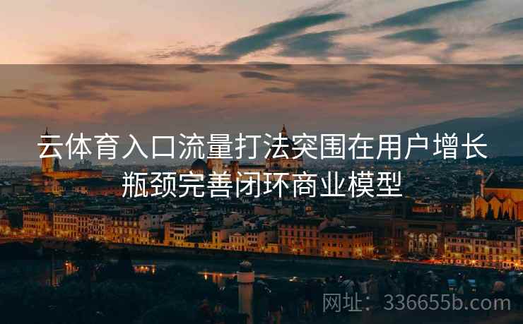 云体育入口流量打法突围在用户增长瓶颈完善闭环商业模型 云体育入口流量打法突围在用户增长瓶颈完善闭环商业模型