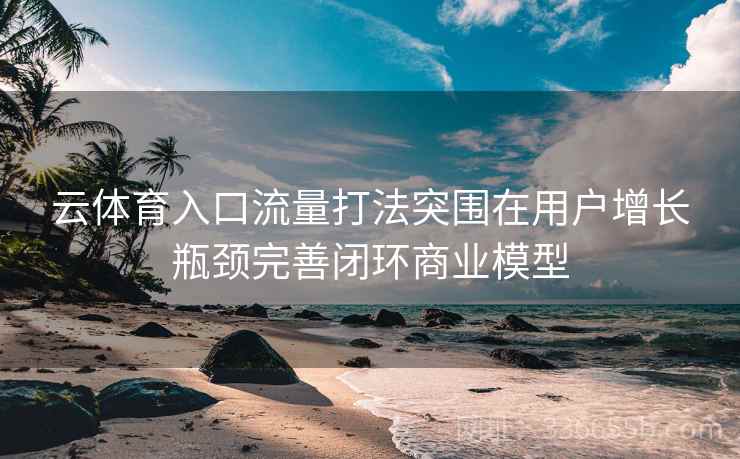 云体育入口流量打法突围在用户增长瓶颈完善闭环商业模型 云体育入口流量打法突围在用户增长瓶颈完善闭环商业模型