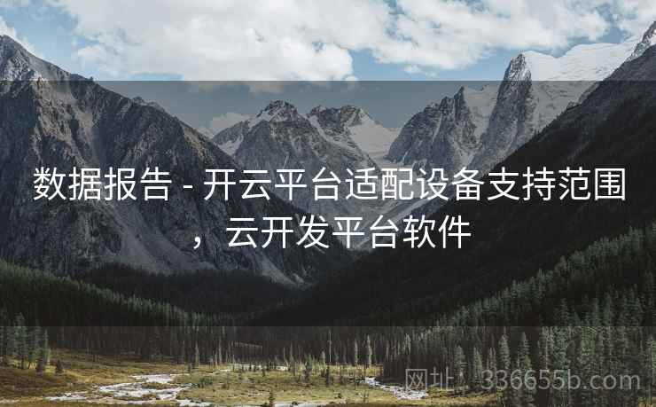 数据报告 - 开云平台适配设备支持范围,云开发平台软件 数据报告 - 开云平台适配设备支持范围,云开发平台软件