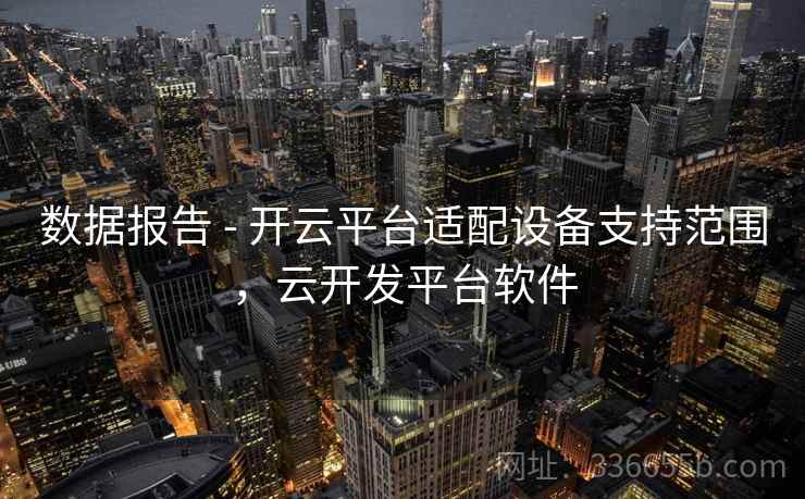 数据报告 - 开云平台适配设备支持范围,云开发平台软件 数据报告 - 开云平台适配设备支持范围,云开发平台软件