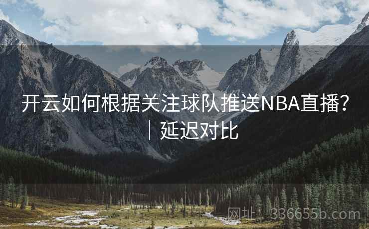 开云如何根据关注球队推送NBA直播?|延迟对比 开云如何根据关注球队推送NBA直播?|延迟对比