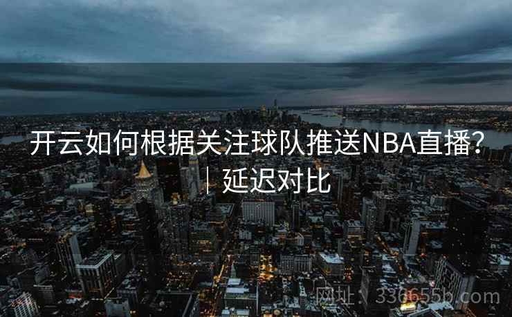 开云如何根据关注球队推送NBA直播?|延迟对比 开云如何根据关注球队推送NBA直播?|延迟对比