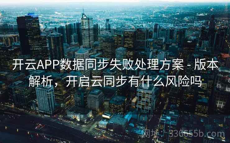 开云APP数据同步失败处理方案 - 版本解析,开启云同步有什么风险吗 开云APP数据同步失败处理方案 - 版本解析,开启云同步有什么风险吗